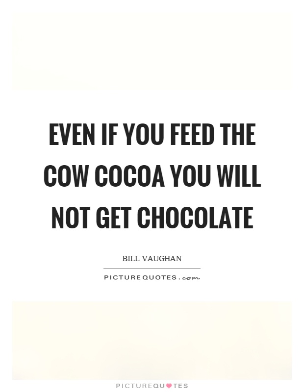 Even if you feed the cow cocoa you will not get chocolate Picture Quote #1