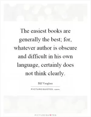 The easiest books are generally the best; for, whatever author is obscure and difficult in his own language, certainly does not think clearly Picture Quote #1