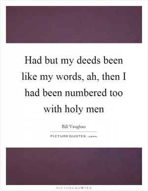 Had but my deeds been like my words, ah, then I had been numbered too with holy men Picture Quote #1