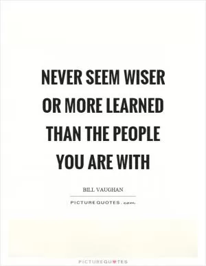 Never seem wiser or more learned than the people you are with Picture Quote #1