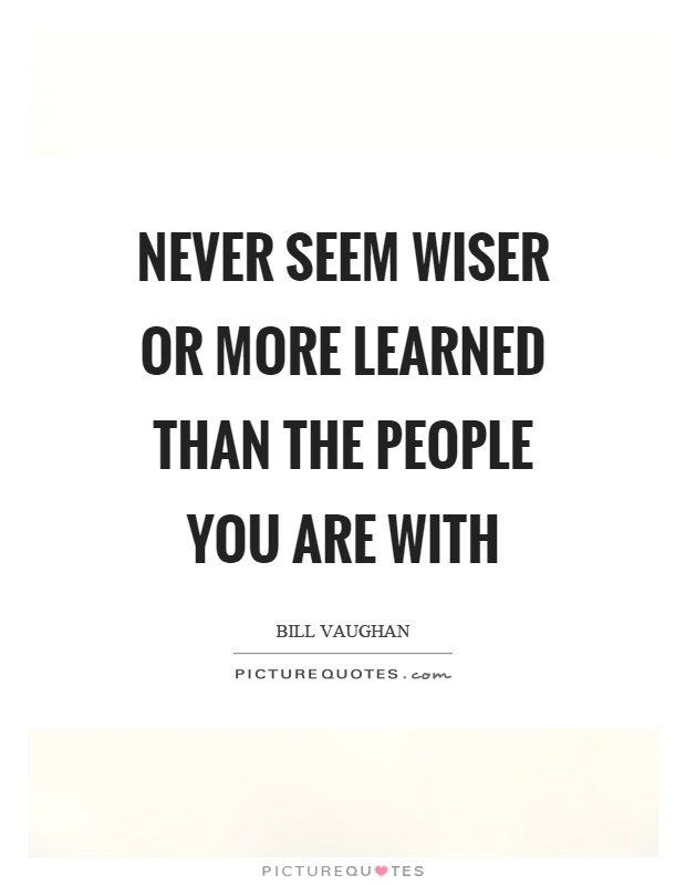 Never seem wiser or more learned than the people you are with Picture Quote #1