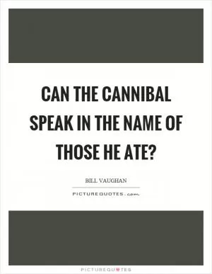 Can the cannibal speak in the name of those he ate? Picture Quote #1