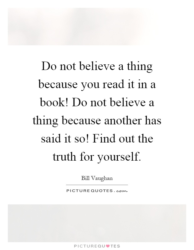 Do not believe a thing because you read it in a book! Do not believe a thing because another has said it so! Find out the truth for yourself Picture Quote #1
