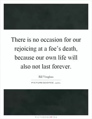There is no occasion for our rejoicing at a foe’s death, because our own life will also not last forever Picture Quote #1