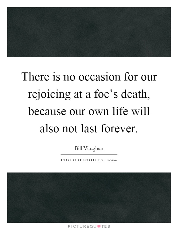 There is no occasion for our rejoicing at a foe's death, because our own life will also not last forever Picture Quote #1
