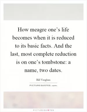 How meagre one’s life becomes when it is reduced to its basic facts. And the last, most complete reduction is on one’s tombstone: a name, two dates Picture Quote #1