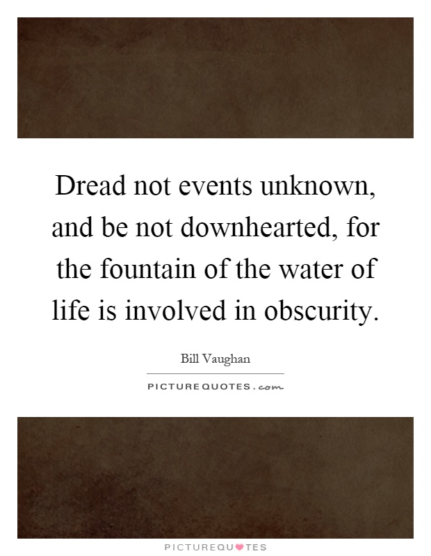 Dread not events unknown, and be not downhearted, for the fountain of the water of life is involved in obscurity Picture Quote #1