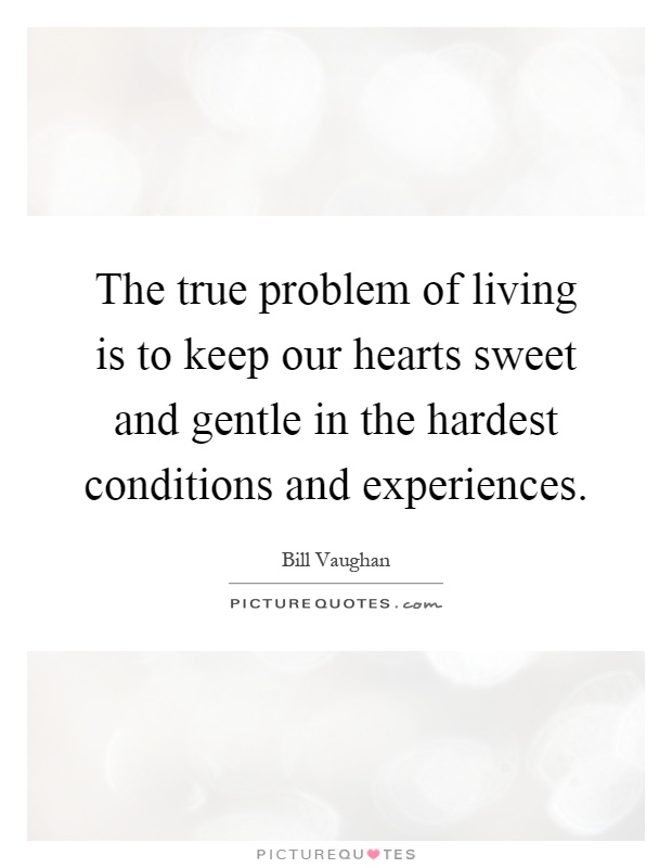 The true problem of living is to keep our hearts sweet and gentle in the hardest conditions and experiences Picture Quote #1