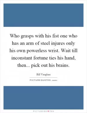 Who grasps with his fist one who has an arm of steel injures only his own powerless wrist. Wait till inconstant fortune ties his hand, then... pick out his brains Picture Quote #1