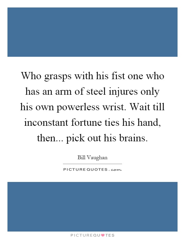 Who grasps with his fist one who has an arm of steel injures only his own powerless wrist. Wait till inconstant fortune ties his hand, then... pick out his brains Picture Quote #1