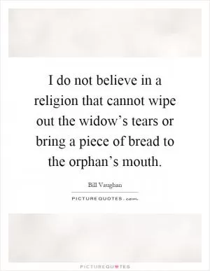 I do not believe in a religion that cannot wipe out the widow’s tears or bring a piece of bread to the orphan’s mouth Picture Quote #1