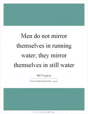 Men do not mirror themselves in running water; they mirror themselves in still water Picture Quote #1