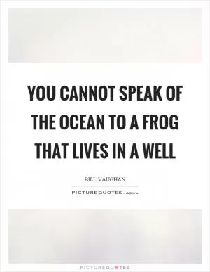 You cannot speak of the ocean to a frog that lives in a well Picture Quote #1