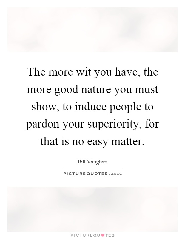 The more wit you have, the more good nature you must show, to induce people to pardon your superiority, for that is no easy matter Picture Quote #1