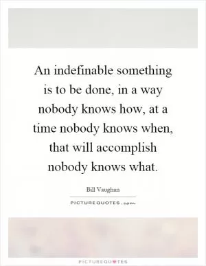 An indefinable something is to be done, in a way nobody knows how, at a time nobody knows when, that will accomplish nobody knows what Picture Quote #1