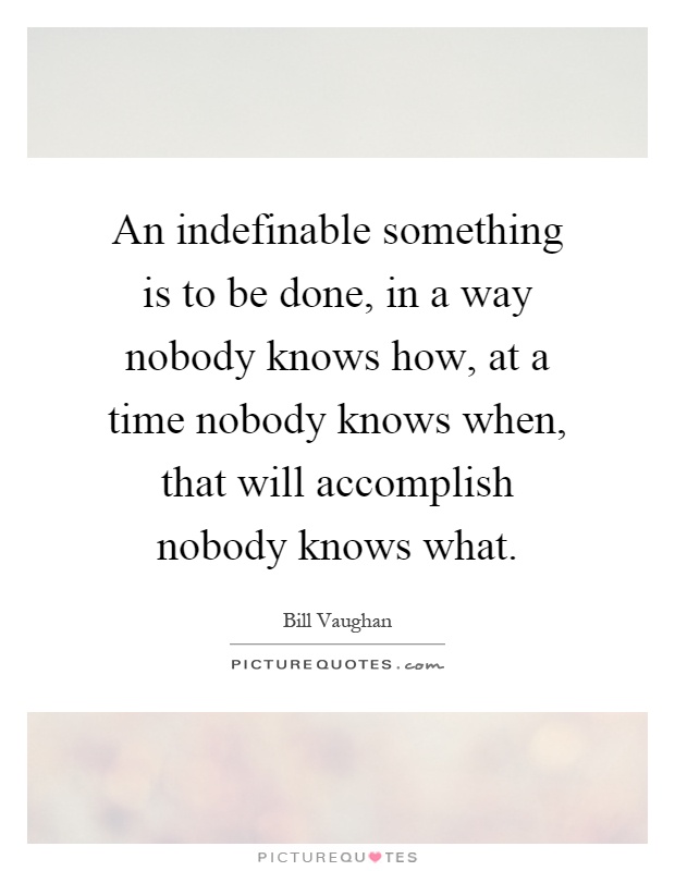An indefinable something is to be done, in a way nobody knows how, at a time nobody knows when, that will accomplish nobody knows what Picture Quote #1