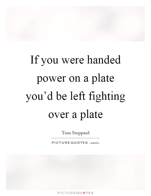If you were handed power on a plate you'd be left fighting over a plate Picture Quote #1