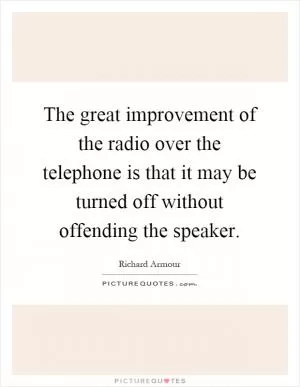 The great improvement of the radio over the telephone is that it may be turned off without offending the speaker Picture Quote #1
