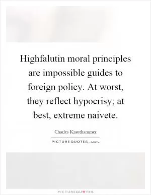 Highfalutin moral principles are impossible guides to foreign policy. At worst, they reflect hypocrisy; at best, extreme naivete Picture Quote #1