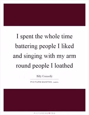I spent the whole time battering people I liked and singing with my arm round people I loathed Picture Quote #1