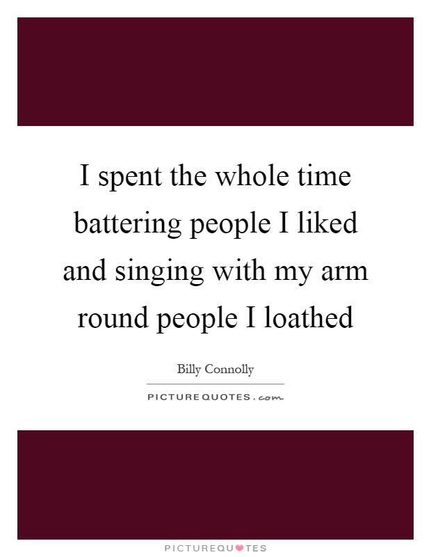 I spent the whole time battering people I liked and singing with my arm round people I loathed Picture Quote #1