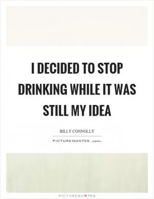 I decided to stop drinking while it was still my idea Picture Quote #1