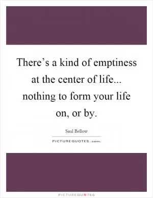There’s a kind of emptiness at the center of life... nothing to form your life on, or by Picture Quote #1