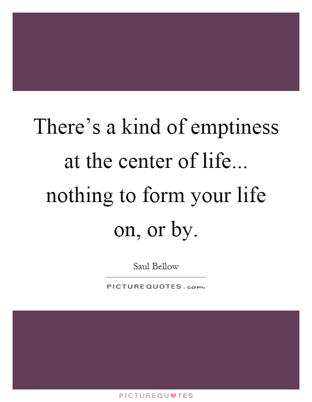 There's a kind of emptiness at the center of life... nothing to form your life on, or by Picture Quote #1