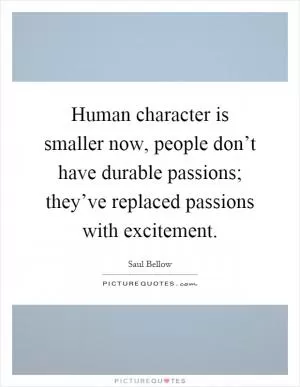 Human character is smaller now, people don’t have durable passions; they’ve replaced passions with excitement Picture Quote #1