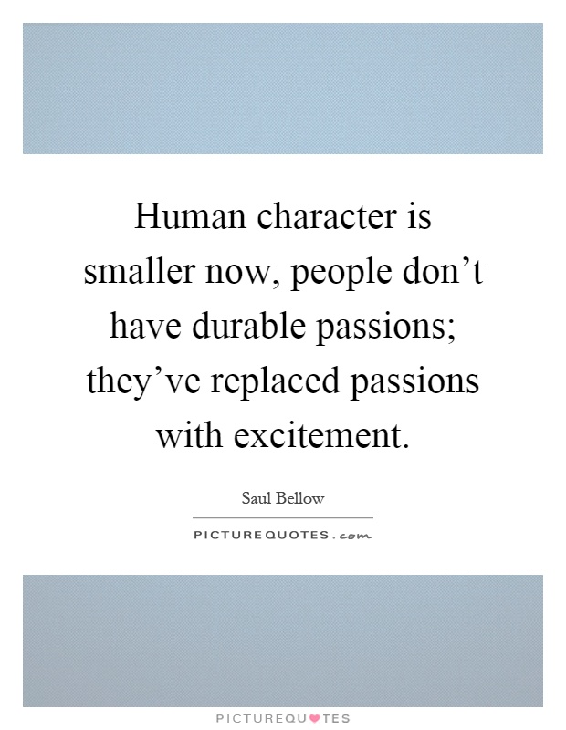 Human character is smaller now, people don't have durable passions; they've replaced passions with excitement Picture Quote #1