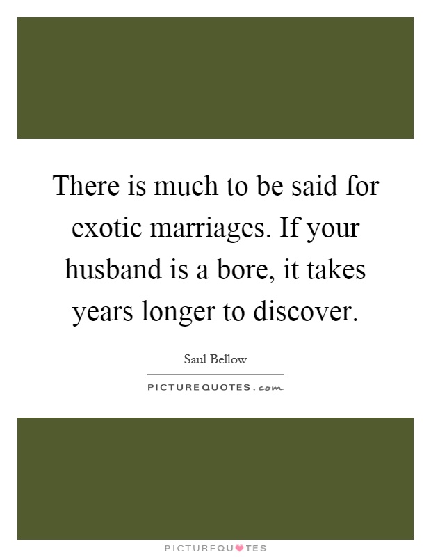 There is much to be said for exotic marriages. If your husband is a bore, it takes years longer to discover Picture Quote #1