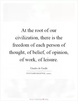 At the root of our civilization, there is the freedom of each person of thought, of belief, of opinion, of work, of leisure Picture Quote #1