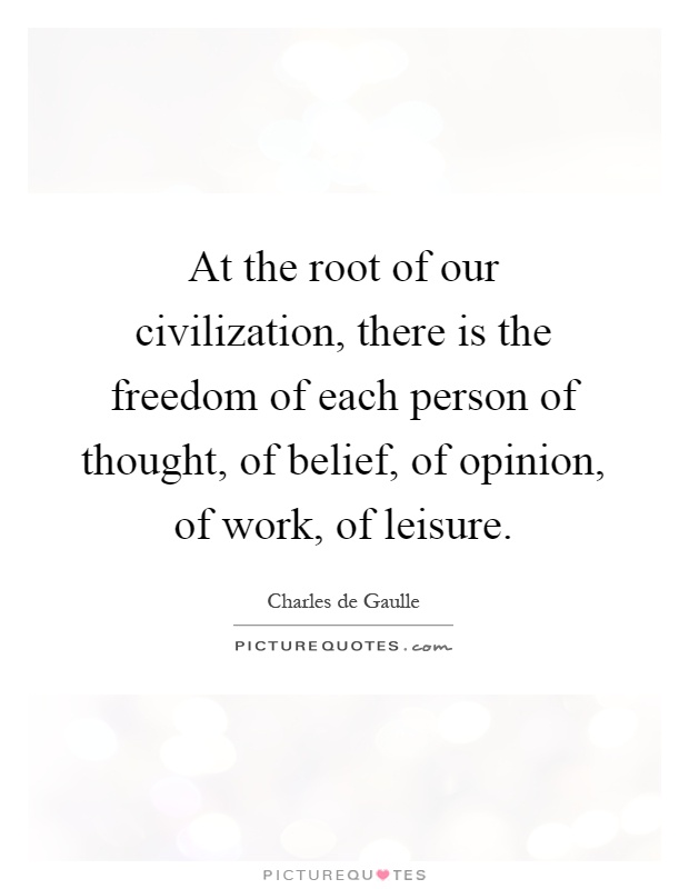 At the root of our civilization, there is the freedom of each person of thought, of belief, of opinion, of work, of leisure Picture Quote #1