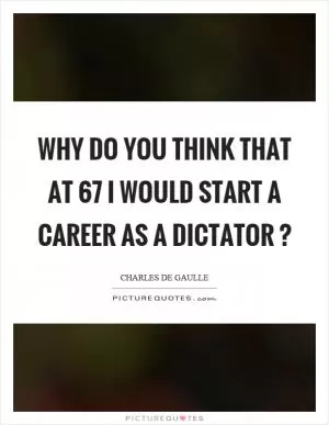 Why do you think that at 67 I would start a career as a dictator? Picture Quote #1