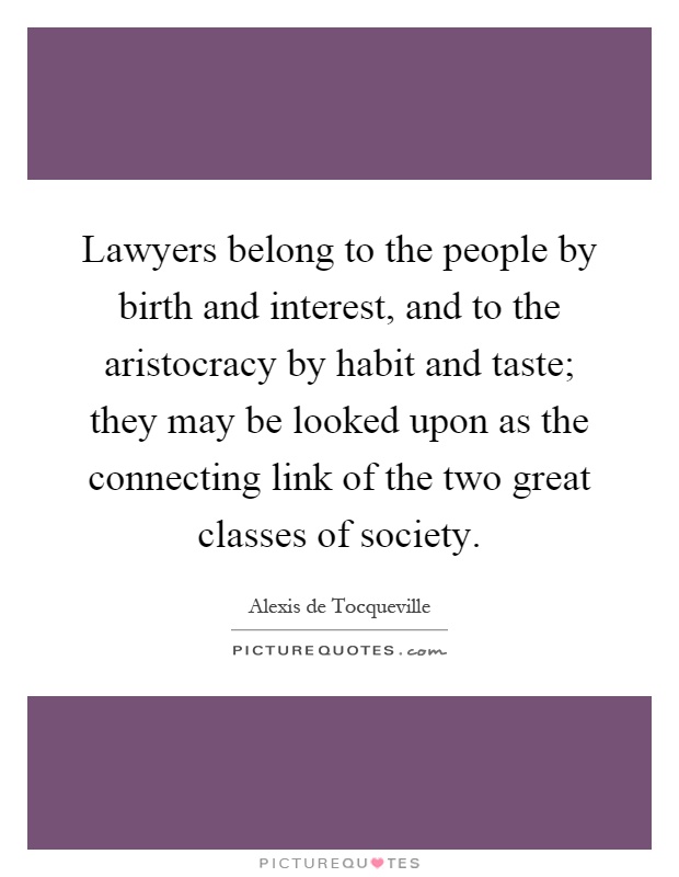 Lawyers belong to the people by birth and interest, and to the aristocracy by habit and taste; they may be looked upon as the connecting link of the two great classes of society Picture Quote #1