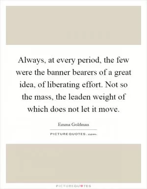Always, at every period, the few were the banner bearers of a great idea, of liberating effort. Not so the mass, the leaden weight of which does not let it move Picture Quote #1