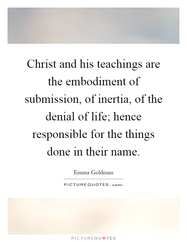Christ and his teachings are the embodiment of submission, of inertia, of the denial of life; hence responsible for the things done in their name Picture Quote #1