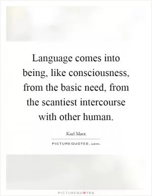 Language comes into being, like consciousness, from the basic need, from the scantiest intercourse with other human Picture Quote #1