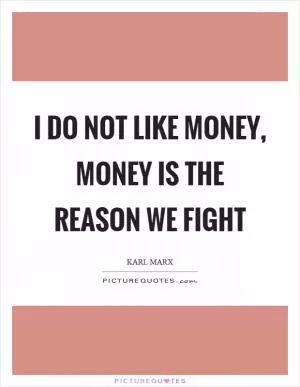 I do not like money, money is the reason we fight Picture Quote #1
