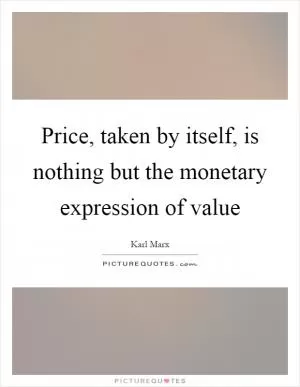Price, taken by itself, is nothing but the monetary expression of value Picture Quote #1