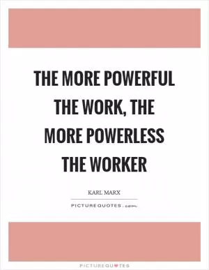 The more powerful the work, the more powerless the worker Picture Quote #1