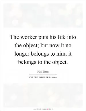 The worker puts his life into the object; but now it no longer belongs to him, it belongs to the object Picture Quote #1
