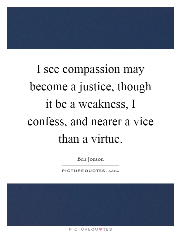 I see compassion may become a justice, though it be a weakness, I confess, and nearer a vice than a virtue Picture Quote #1