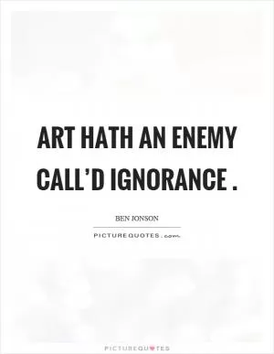 Art hath an enemy call’d ignorance Picture Quote #1
