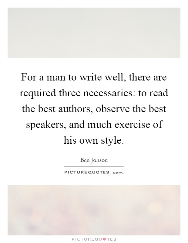 For a man to write well, there are required three necessaries: to read the best authors, observe the best speakers, and much exercise of his own style Picture Quote #1