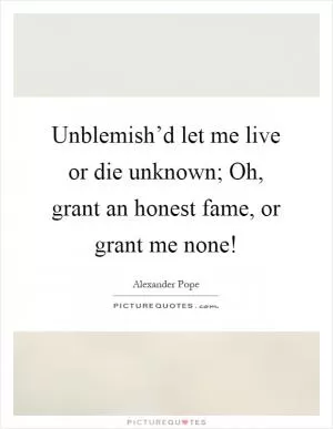 Unblemish’d let me live or die unknown; Oh, grant an honest fame, or grant me none! Picture Quote #1
