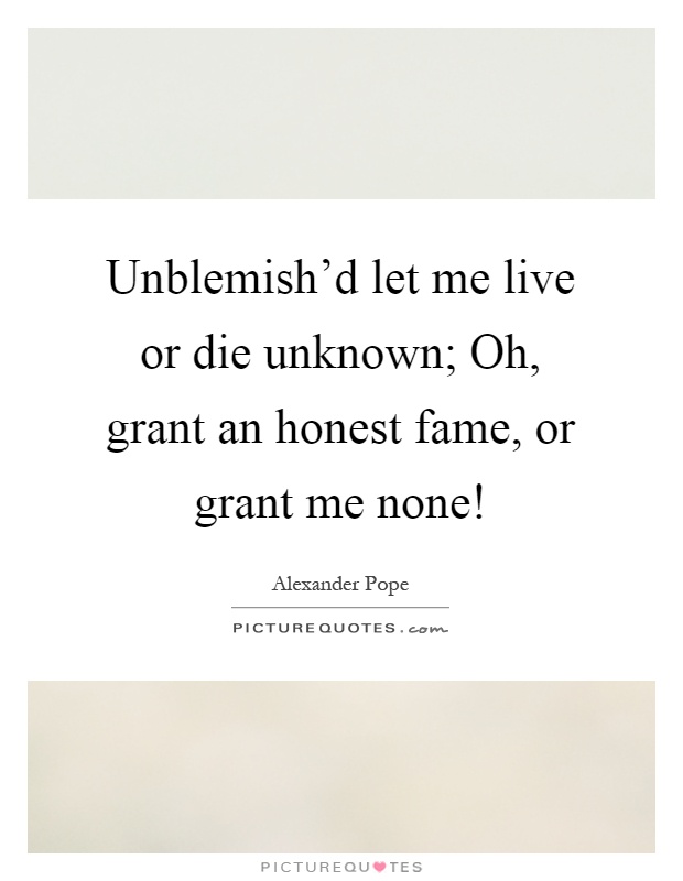 Unblemish'd let me live or die unknown; Oh, grant an honest fame, or grant me none! Picture Quote #1