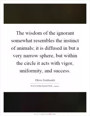 The wisdom of the ignorant somewhat resembles the instinct of animals; it is diffused in but a very narrow sphere, but within the circle it acts with vigor, uniformity, and success Picture Quote #1