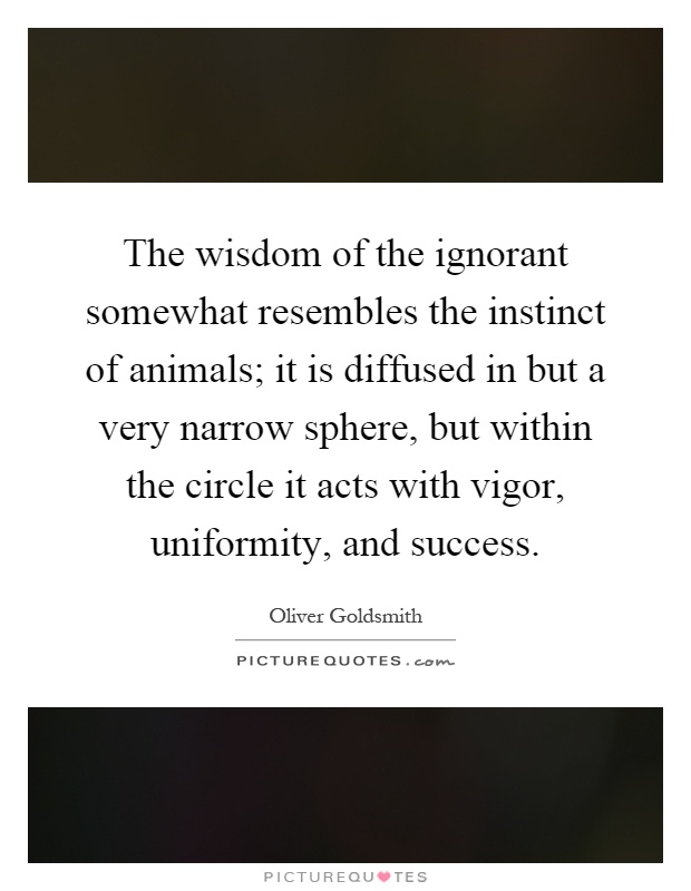 The wisdom of the ignorant somewhat resembles the instinct of animals; it is diffused in but a very narrow sphere, but within the circle it acts with vigor, uniformity, and success Picture Quote #1