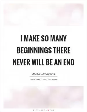 I make so many beginnings there never will be an end Picture Quote #1